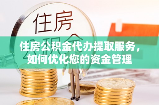 小店住房公积金代办提取服务，如何优化您的资金管理