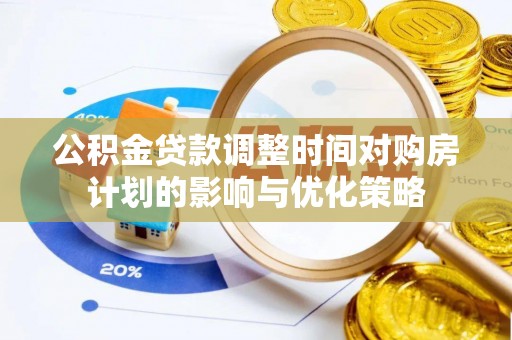 小店公积金贷款调整时间对购房计划的影响与优化策略