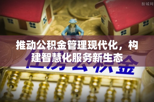 小店推动公积金管理现代化，构建智慧化服务新生态