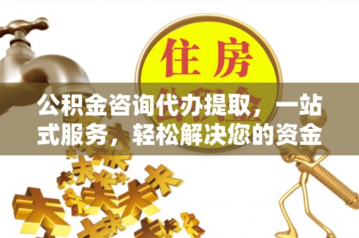 小店公积金咨询代办提取，一站式服务，轻松解决您的资金需求