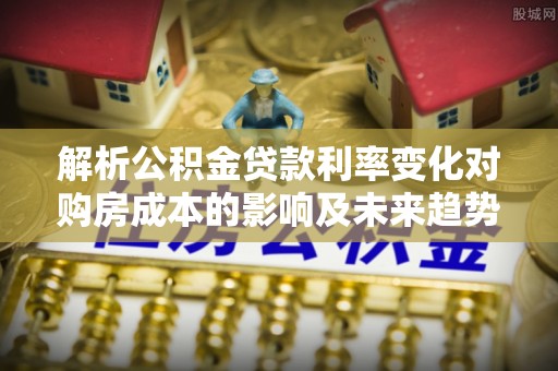 小店解析公积金贷款利率变化对购房成本的影响及未来趋势