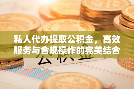 小店私人代办提取公积金，高效服务与合规操作的完美结合