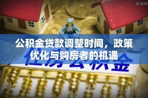 小店公积金贷款调整时间，政策优化与购房者的机遇
