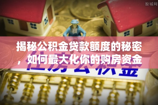 小店揭秘公积金贷款额度的秘密，如何最大化你的购房资金？