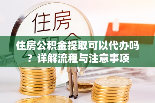 小店住房公积金提取可以代办吗？详解流程与注意事项