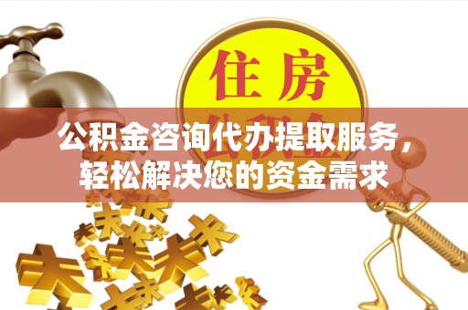 小店公积金咨询代办提取服务，轻松解决您的资金需求