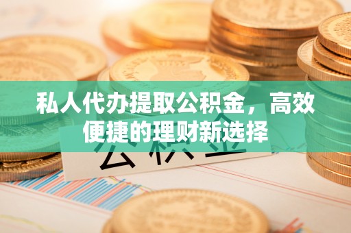小店私人代办提取公积金，高效便捷的理财新选择