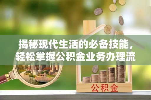 小店揭秘现代生活的必备技能，轻松掌握公积金业务办理流程