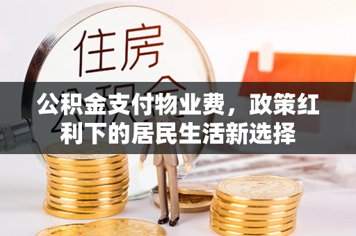 小店公积金支付物业费，政策红利下的居民生活新选择