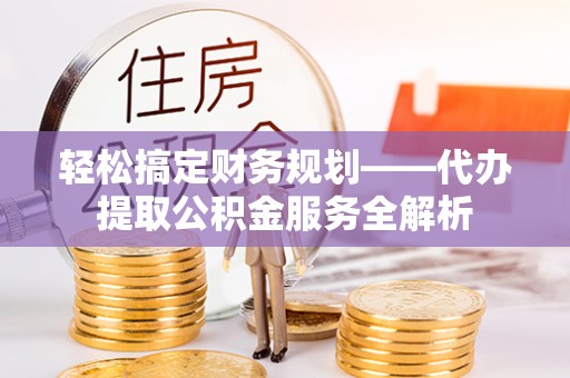 小店轻松搞定财务规划——代办提取公积金服务全解析