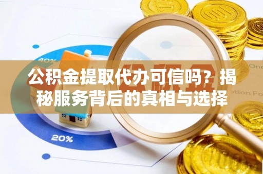 小店公积金提取代办可信吗？揭秘服务背后的真相与选择