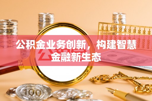 小店公积金业务创新，构建智慧金融新生态