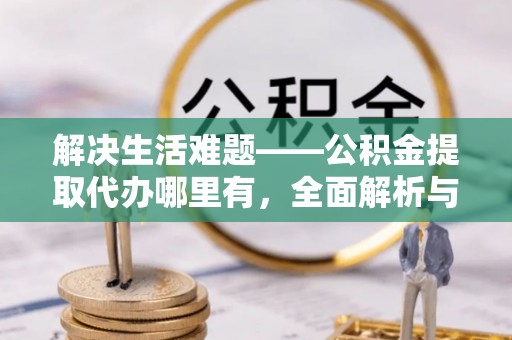 小店解决生活难题——公积金提取代办哪里有，全面解析与服务推荐