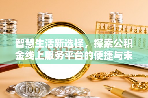 小店智慧生活新选择，探索公积金线上服务平台的便捷与未来