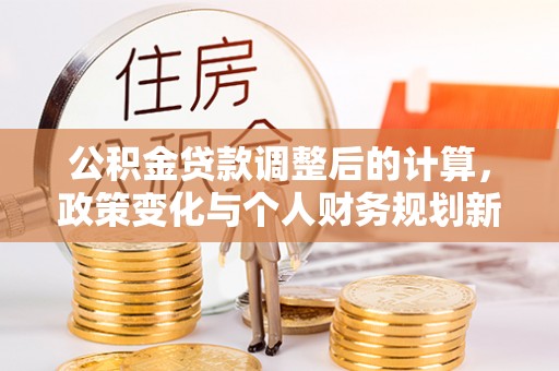 小店公积金贷款调整后的计算，政策变化与个人财务规划新思路