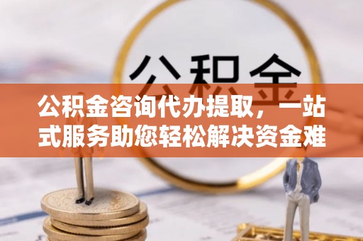 小店公积金咨询代办提取，一站式服务助您轻松解决资金难题