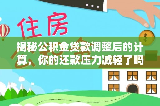 小店揭秘公积金贷款调整后的计算，你的还款压力减轻了吗？