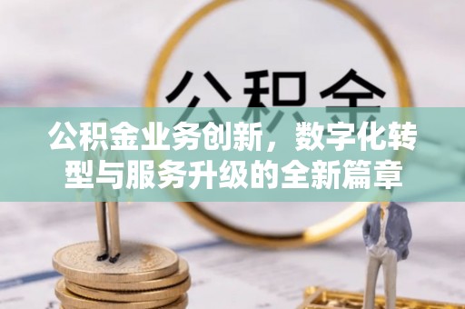 小店公积金业务创新，数字化转型与服务升级的全新篇章