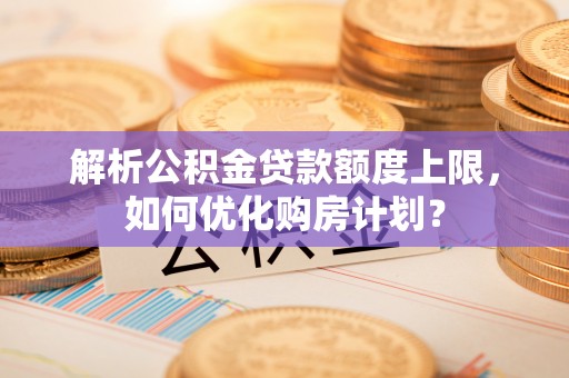 小店解析公积金贷款额度上限，如何优化购房计划？