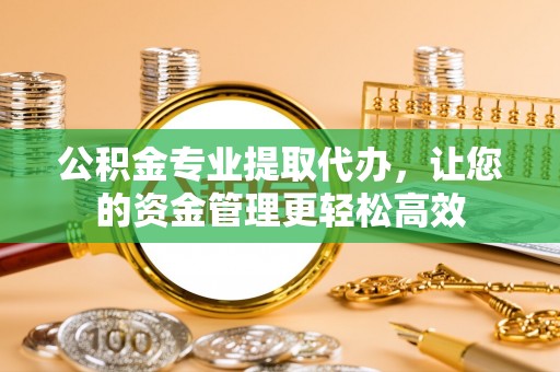 小店公积金专业提取代办，让您的资金管理更轻松高效