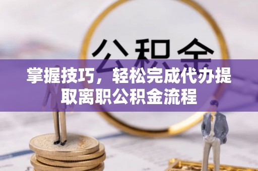 小店掌握技巧，轻松完成代办提取离职公积金流程