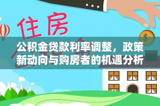 小店公积金贷款利率调整，政策新动向与购房者的机遇分析