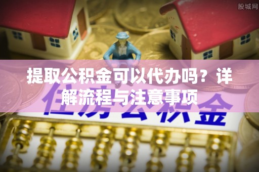 小店提取公积金可以代办吗？详解流程与注意事项
