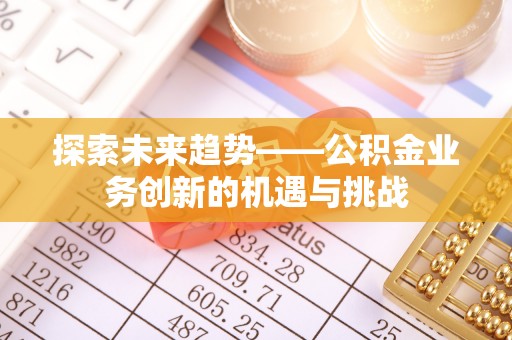 小店探索未来趋势——公积金业务创新的机遇与挑战