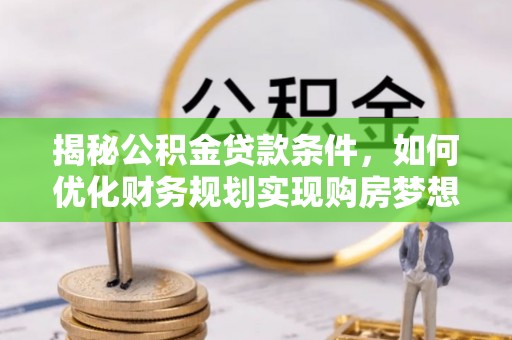 小店揭秘公积金贷款条件，如何优化财务规划实现购房梦想