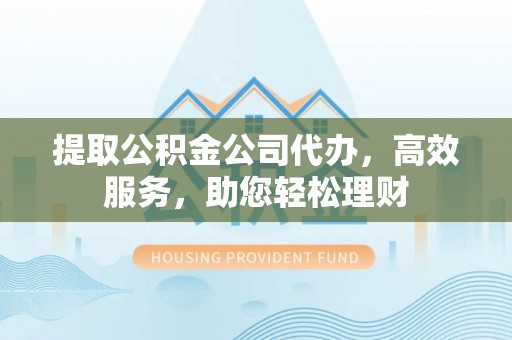 小店提取公积金公司代办，高效服务，助您轻松理财
