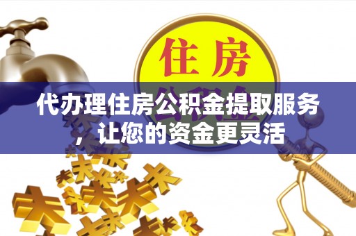 小店代办理住房公积金提取服务，让您的资金更灵活