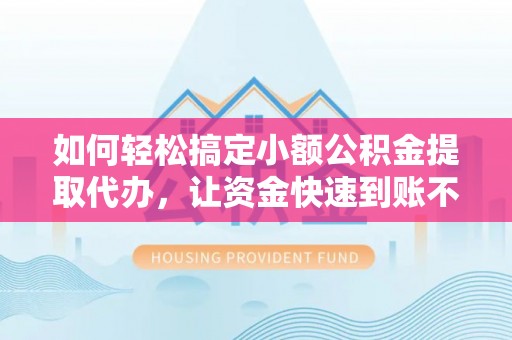 小店如何轻松搞定小额公积金提取代办，让资金快速到账不是梦