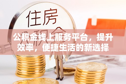 小店公积金线上服务平台，提升效率，便捷生活的新选择