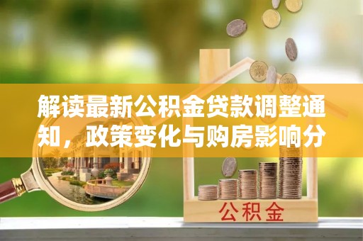 小店解读最新公积金贷款调整通知，政策变化与购房影响分析