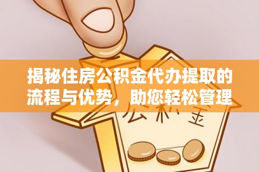 小店揭秘住房公积金代办提取的流程与优势，助您轻松管理资金