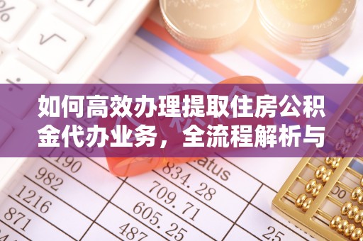 小店如何高效办理提取住房公积金代办业务，全流程解析与实用建议