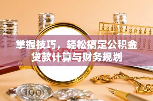 小店掌握技巧，轻松搞定公积金贷款计算与财务规划