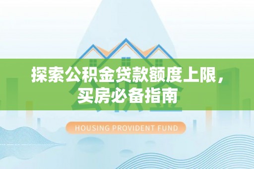 小店探索公积金贷款额度上限，买房必备指南