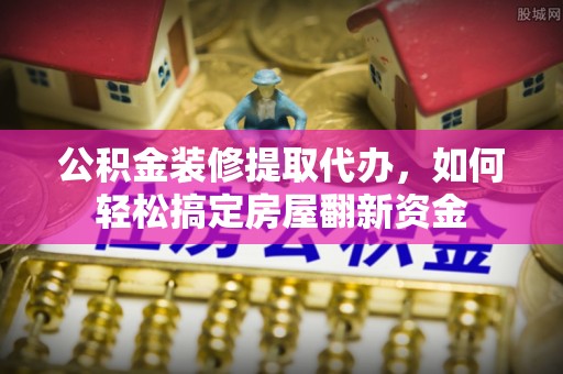 小店公积金装修提取代办，如何轻松搞定房屋翻新资金