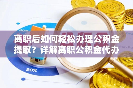 小店离职后如何轻松办理公积金提取？详解离职公积金代办提取流程
