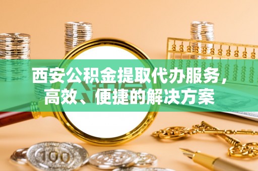 小店西安公积金提取代办服务，高效、便捷的解决方案
