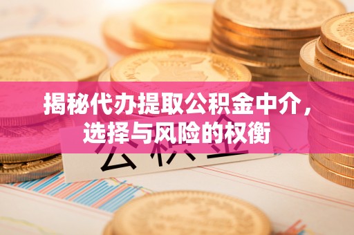 小店揭秘代办提取公积金中介，选择与风险的权衡