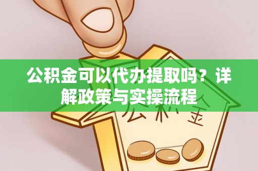 小店公积金可以代办提取吗？详解政策与实操流程