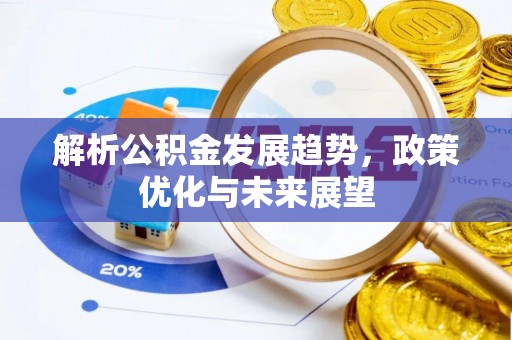 小店解析公积金发展趋势，政策优化与未来展望