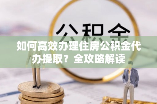 小店如何高效办理住房公积金代办提取？全攻略解读