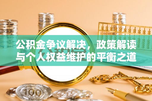 小店公积金争议解决，政策解读与个人权益维护的平衡之道