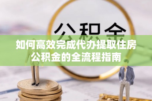 小店如何高效完成代办提取住房公积金的全流程指南