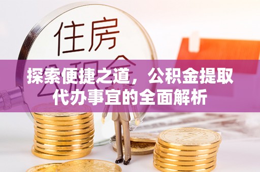 小店探索便捷之道，公积金提取代办事宜的全面解析