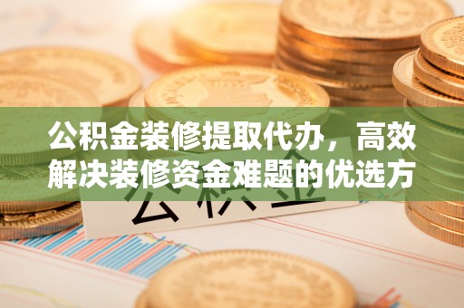 小店公积金装修提取代办，高效解决装修资金难题的优选方案