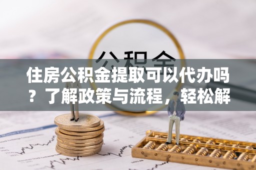小店住房公积金提取可以代办吗？了解政策与流程，轻松解决疑惑